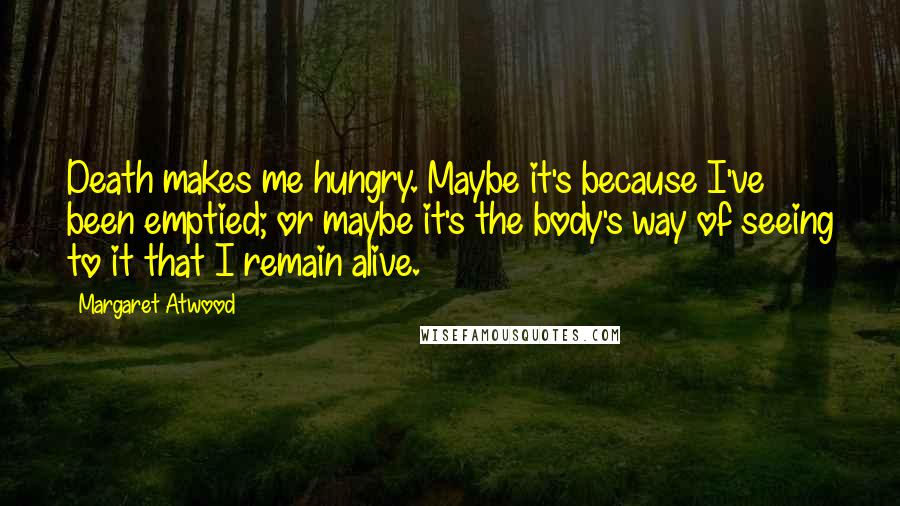 Margaret Atwood Quotes: Death makes me hungry. Maybe it's because I've been emptied; or maybe it's the body's way of seeing to it that I remain alive.