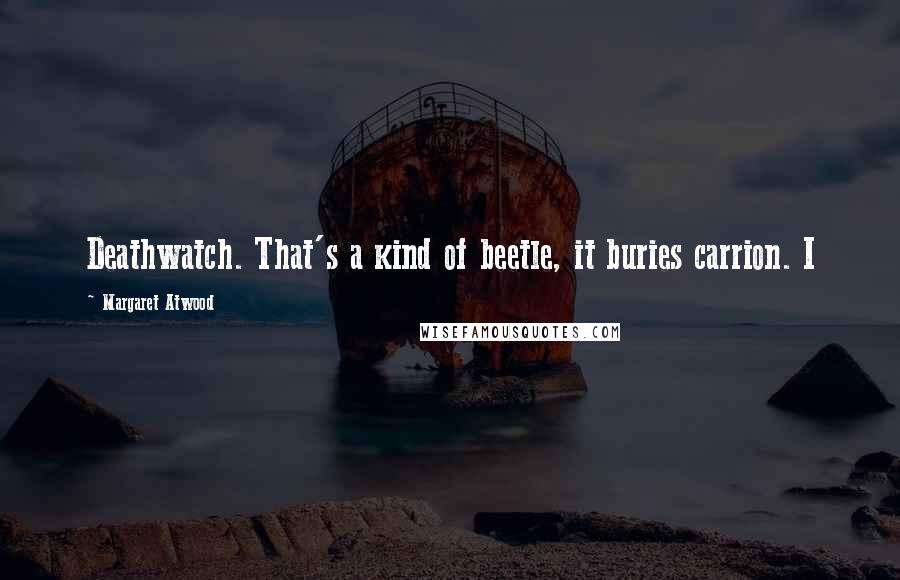 Margaret Atwood Quotes: Deathwatch. That's a kind of beetle, it buries carrion. I