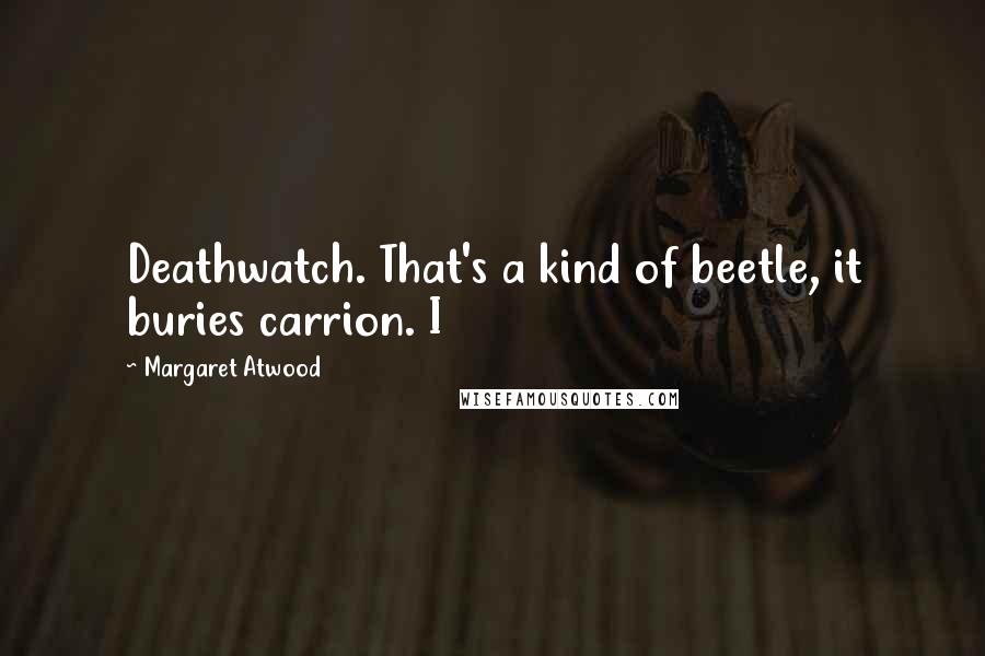 Margaret Atwood Quotes: Deathwatch. That's a kind of beetle, it buries carrion. I