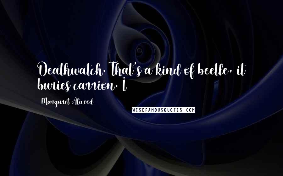 Margaret Atwood Quotes: Deathwatch. That's a kind of beetle, it buries carrion. I