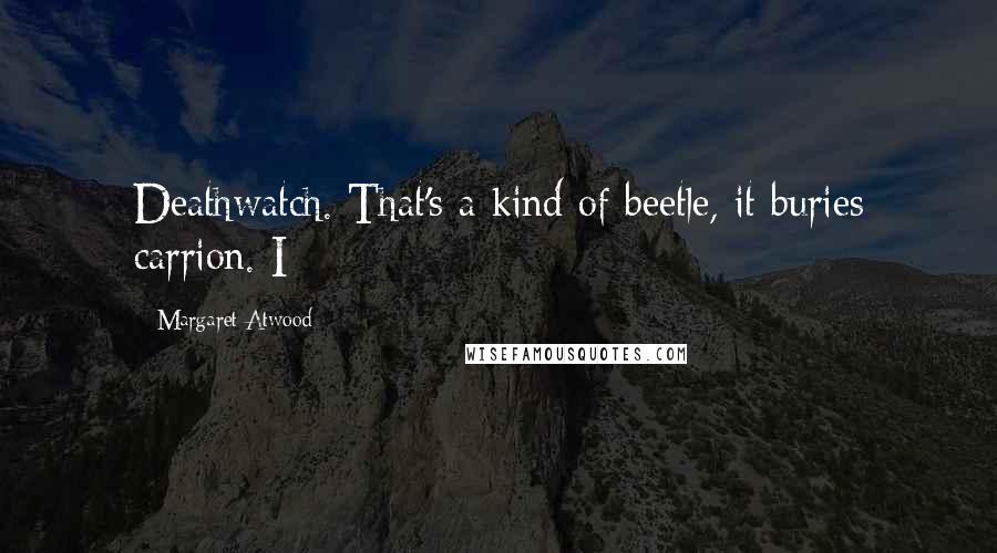 Margaret Atwood Quotes: Deathwatch. That's a kind of beetle, it buries carrion. I