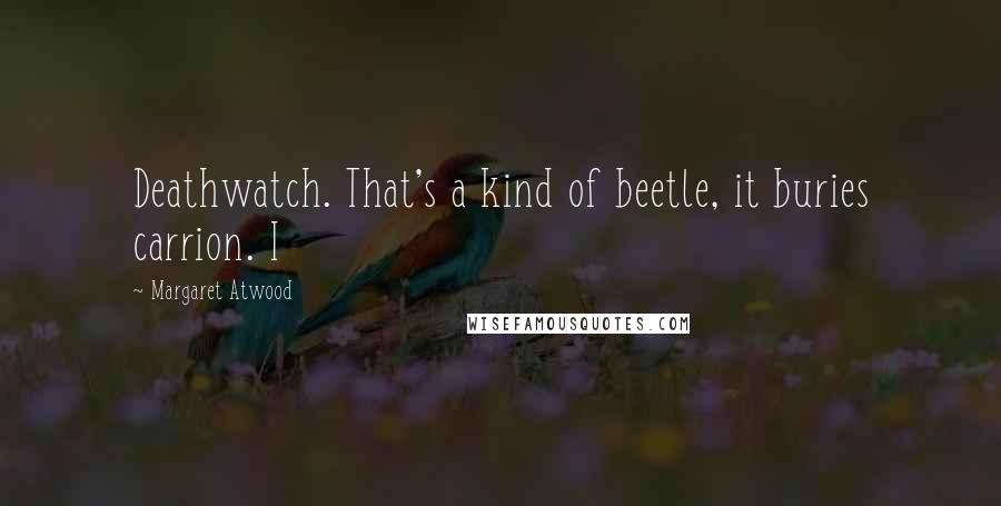 Margaret Atwood Quotes: Deathwatch. That's a kind of beetle, it buries carrion. I