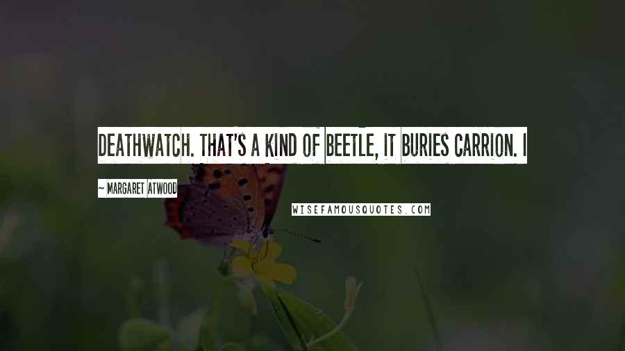 Margaret Atwood Quotes: Deathwatch. That's a kind of beetle, it buries carrion. I