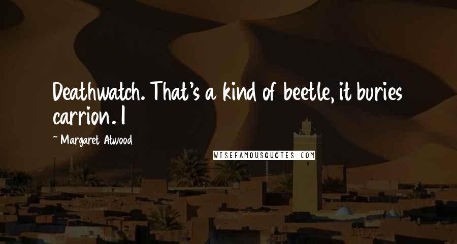 Margaret Atwood Quotes: Deathwatch. That's a kind of beetle, it buries carrion. I