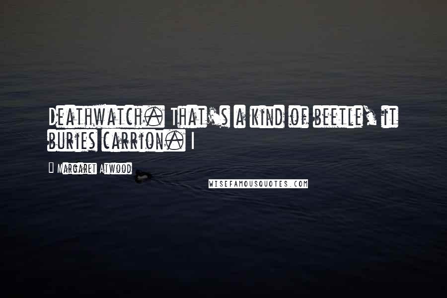 Margaret Atwood Quotes: Deathwatch. That's a kind of beetle, it buries carrion. I