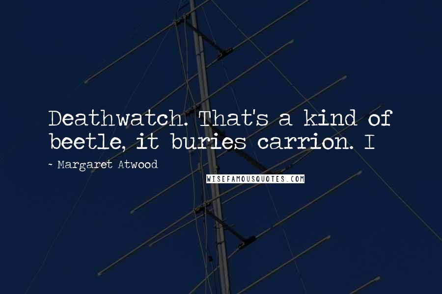 Margaret Atwood Quotes: Deathwatch. That's a kind of beetle, it buries carrion. I