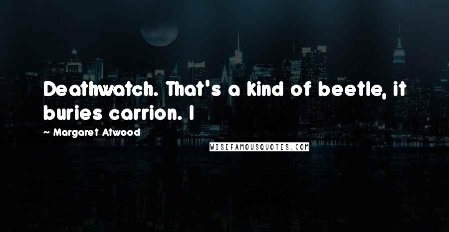 Margaret Atwood Quotes: Deathwatch. That's a kind of beetle, it buries carrion. I