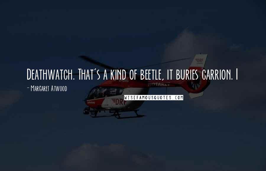 Margaret Atwood Quotes: Deathwatch. That's a kind of beetle, it buries carrion. I