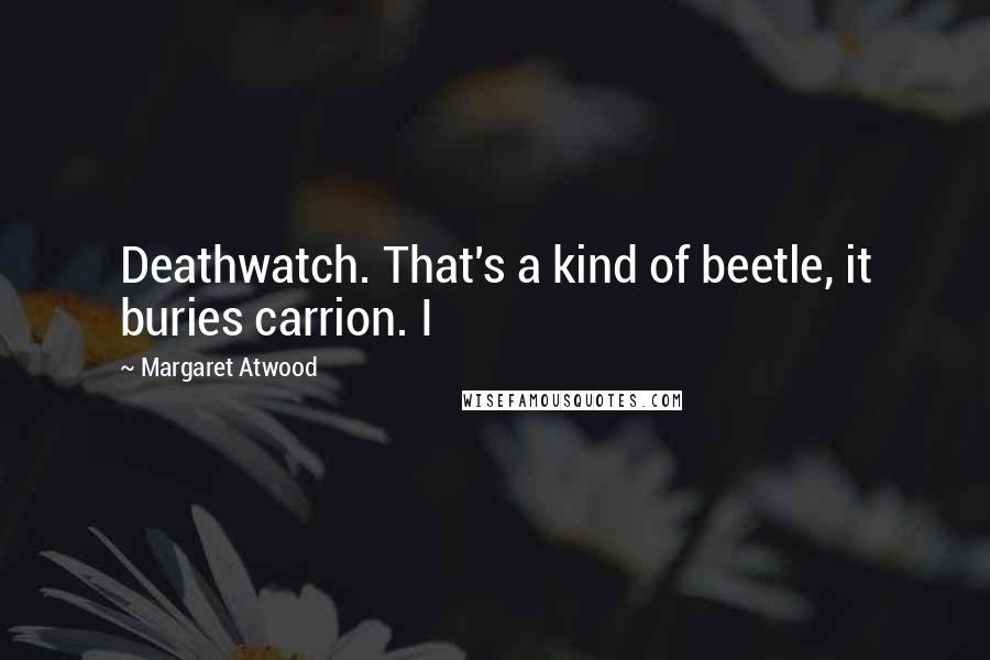 Margaret Atwood Quotes: Deathwatch. That's a kind of beetle, it buries carrion. I