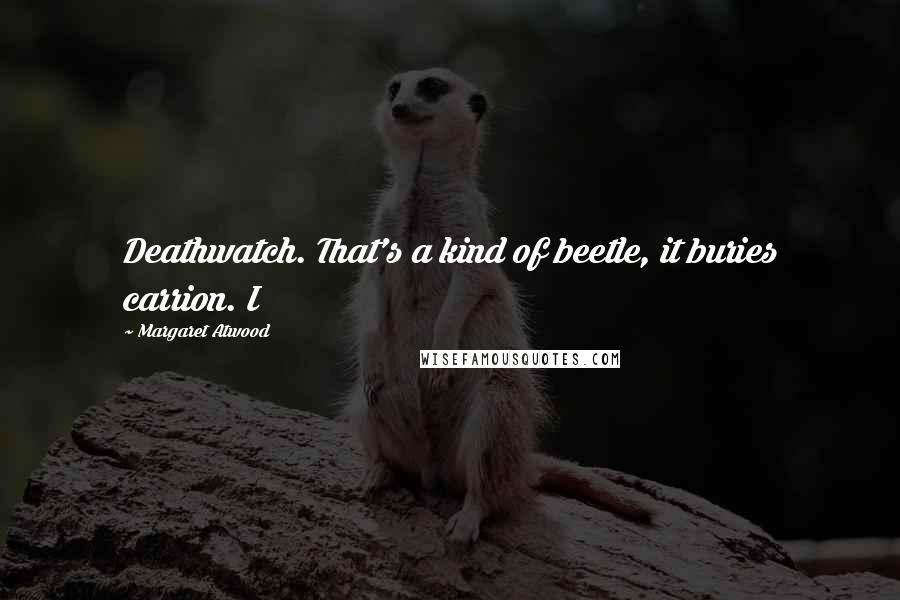 Margaret Atwood Quotes: Deathwatch. That's a kind of beetle, it buries carrion. I