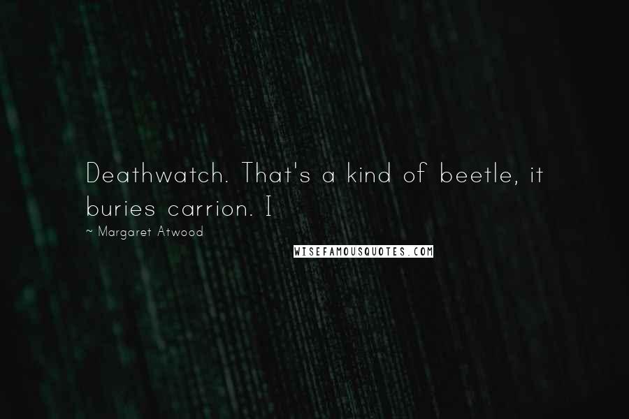 Margaret Atwood Quotes: Deathwatch. That's a kind of beetle, it buries carrion. I