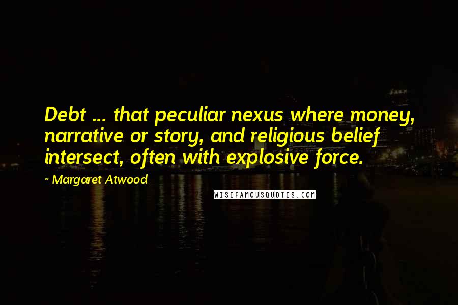 Margaret Atwood Quotes: Debt ... that peculiar nexus where money, narrative or story, and religious belief intersect, often with explosive force.