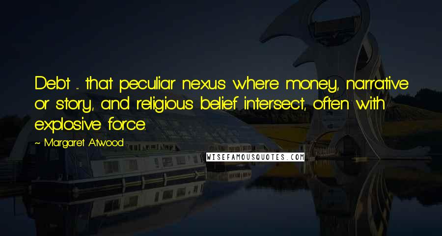 Margaret Atwood Quotes: Debt ... that peculiar nexus where money, narrative or story, and religious belief intersect, often with explosive force.