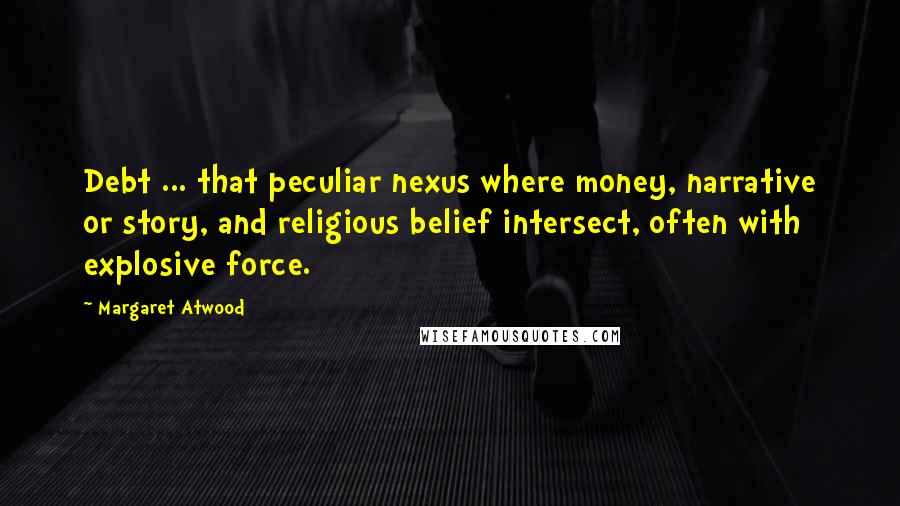 Margaret Atwood Quotes: Debt ... that peculiar nexus where money, narrative or story, and religious belief intersect, often with explosive force.