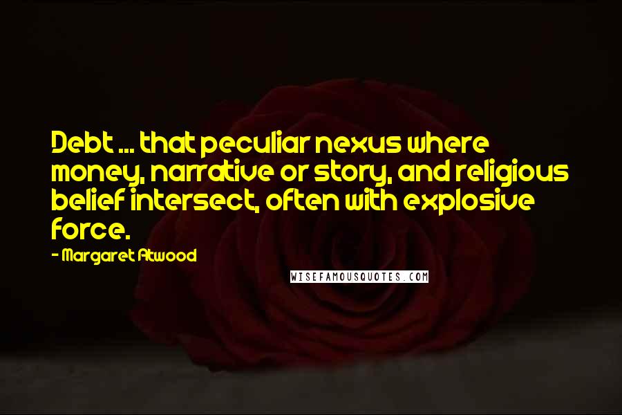 Margaret Atwood Quotes: Debt ... that peculiar nexus where money, narrative or story, and religious belief intersect, often with explosive force.