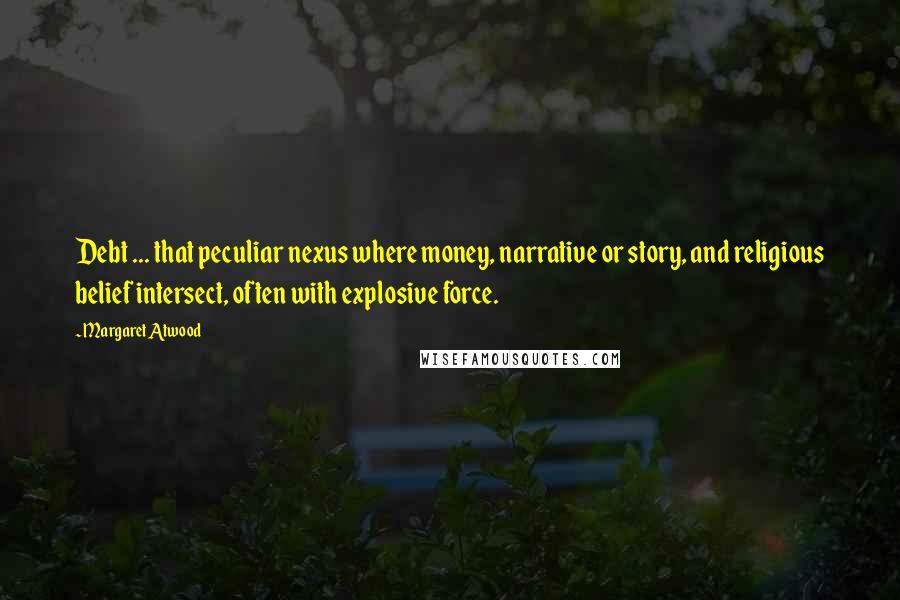 Margaret Atwood Quotes: Debt ... that peculiar nexus where money, narrative or story, and religious belief intersect, often with explosive force.