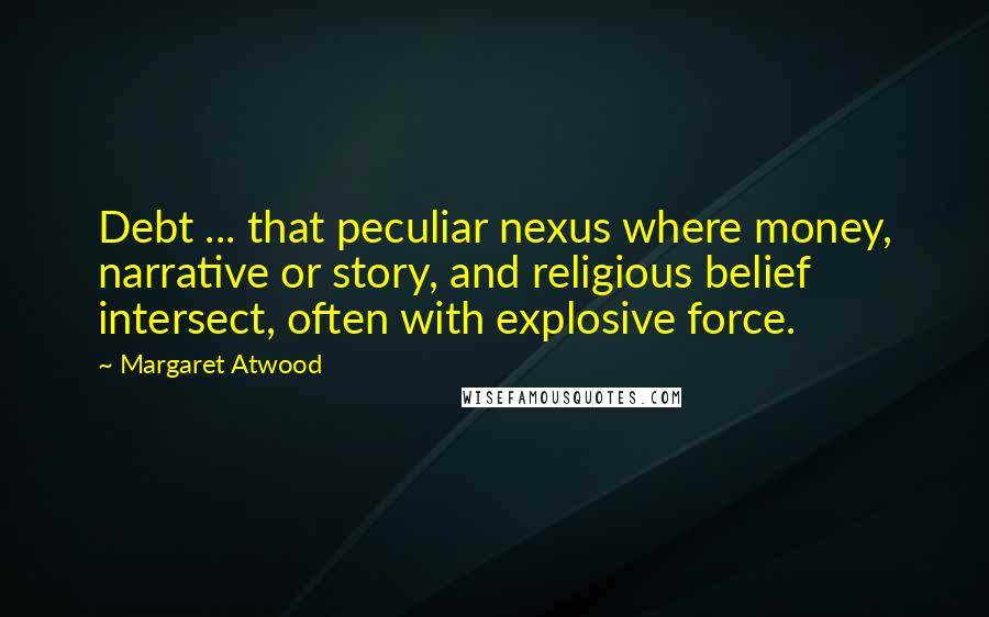 Margaret Atwood Quotes: Debt ... that peculiar nexus where money, narrative or story, and religious belief intersect, often with explosive force.