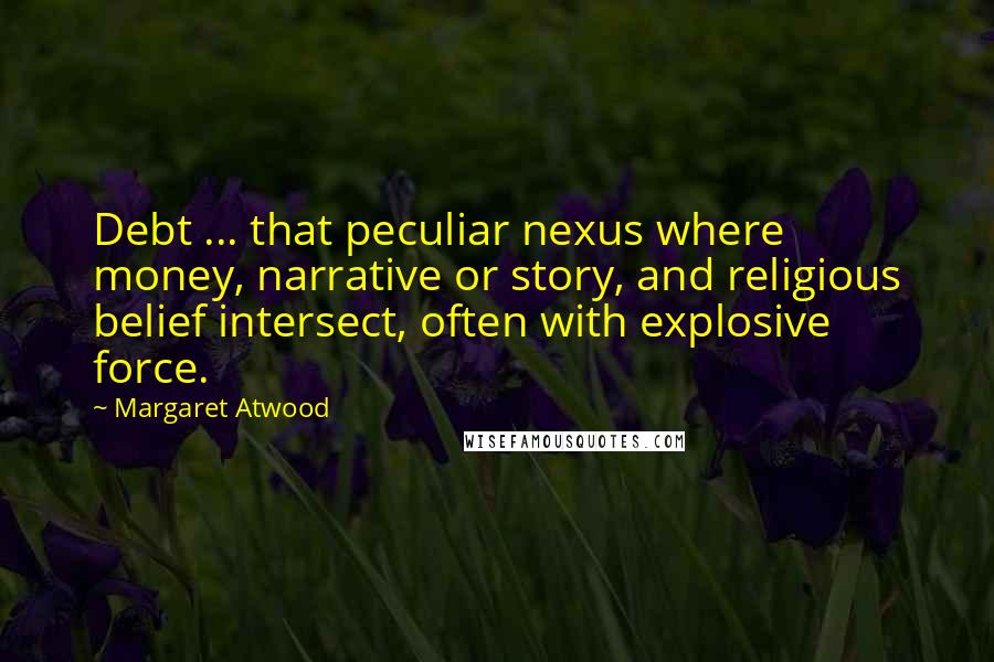 Margaret Atwood Quotes: Debt ... that peculiar nexus where money, narrative or story, and religious belief intersect, often with explosive force.