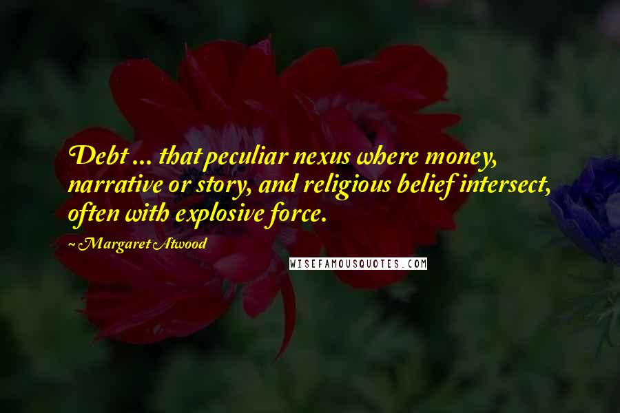 Margaret Atwood Quotes: Debt ... that peculiar nexus where money, narrative or story, and religious belief intersect, often with explosive force.