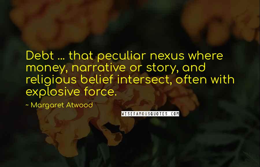 Margaret Atwood Quotes: Debt ... that peculiar nexus where money, narrative or story, and religious belief intersect, often with explosive force.