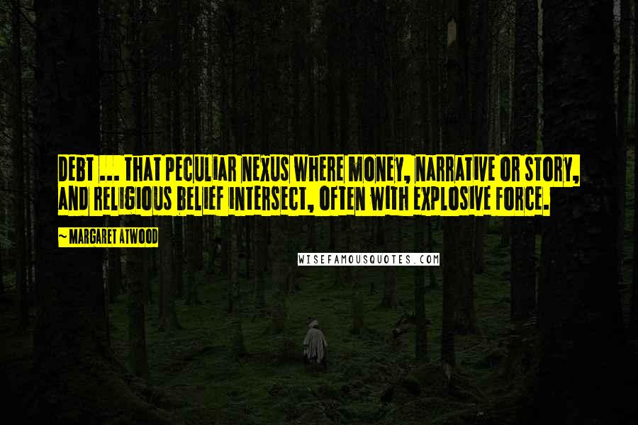 Margaret Atwood Quotes: Debt ... that peculiar nexus where money, narrative or story, and religious belief intersect, often with explosive force.