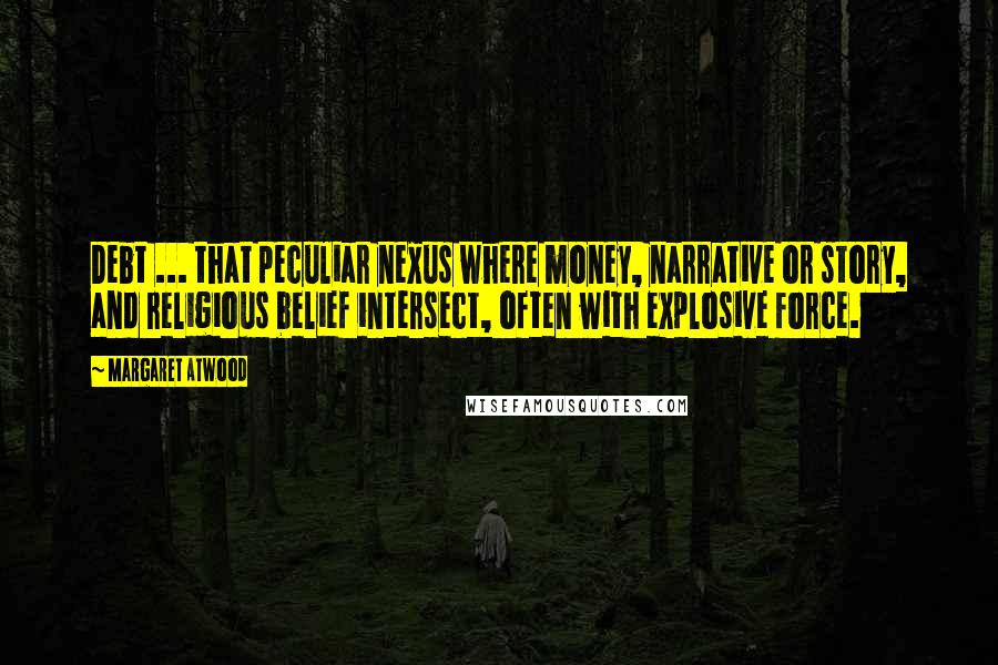 Margaret Atwood Quotes: Debt ... that peculiar nexus where money, narrative or story, and religious belief intersect, often with explosive force.