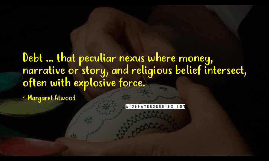 Margaret Atwood Quotes: Debt ... that peculiar nexus where money, narrative or story, and religious belief intersect, often with explosive force.