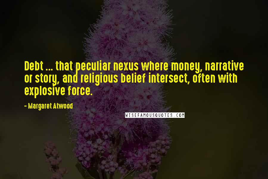 Margaret Atwood Quotes: Debt ... that peculiar nexus where money, narrative or story, and religious belief intersect, often with explosive force.