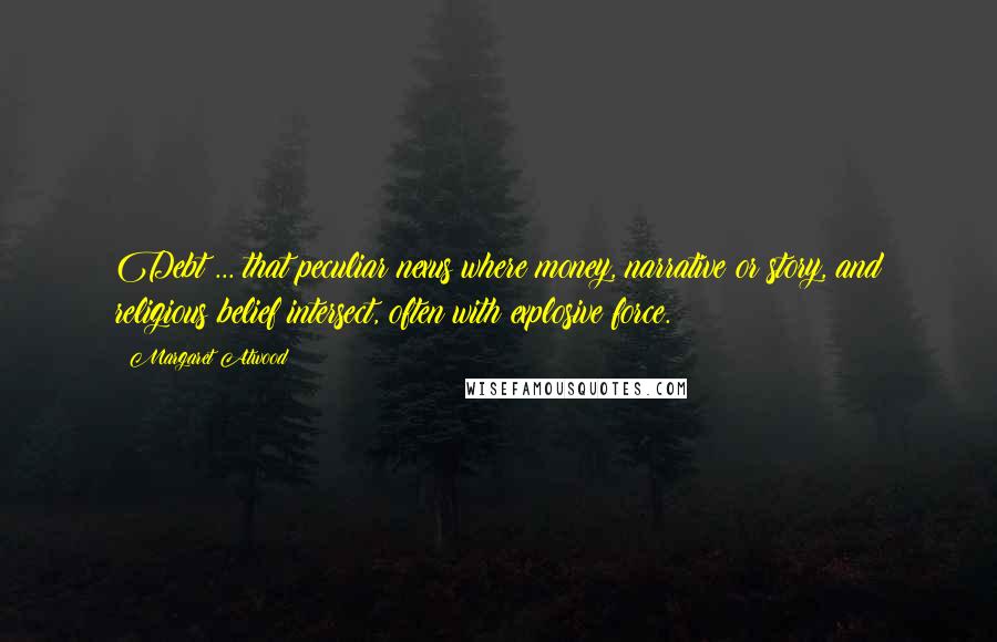 Margaret Atwood Quotes: Debt ... that peculiar nexus where money, narrative or story, and religious belief intersect, often with explosive force.