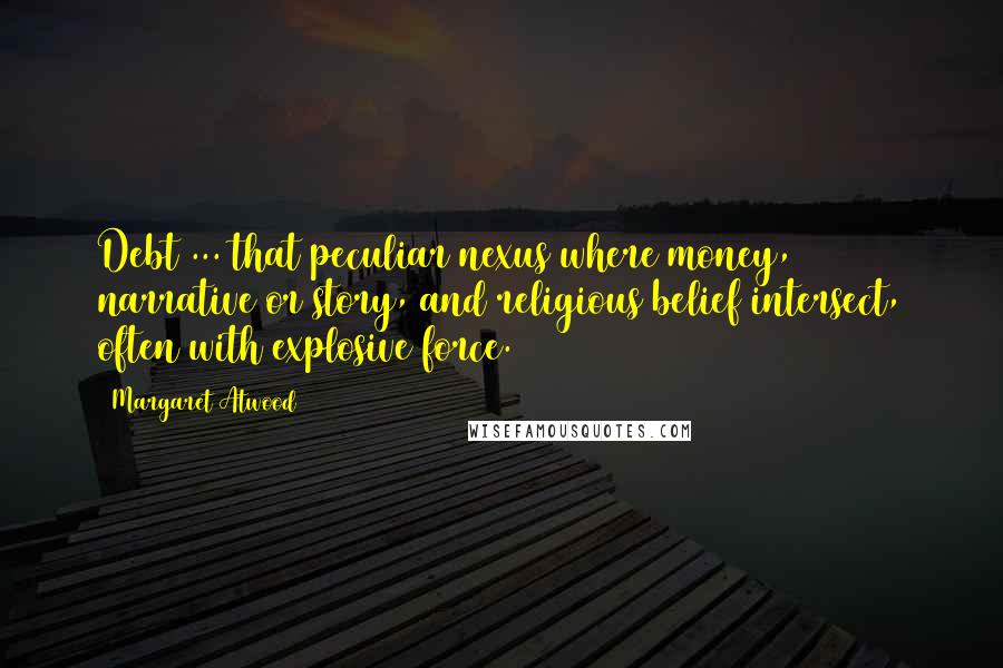 Margaret Atwood Quotes: Debt ... that peculiar nexus where money, narrative or story, and religious belief intersect, often with explosive force.
