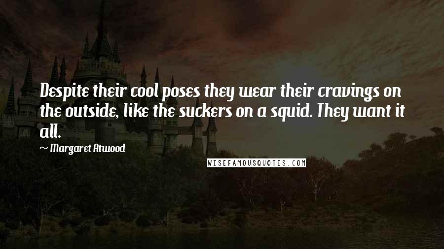 Margaret Atwood Quotes: Despite their cool poses they wear their cravings on the outside, like the suckers on a squid. They want it all.