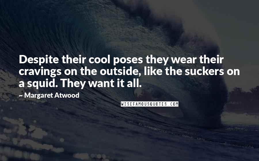 Margaret Atwood Quotes: Despite their cool poses they wear their cravings on the outside, like the suckers on a squid. They want it all.