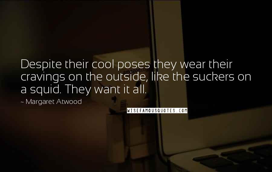 Margaret Atwood Quotes: Despite their cool poses they wear their cravings on the outside, like the suckers on a squid. They want it all.