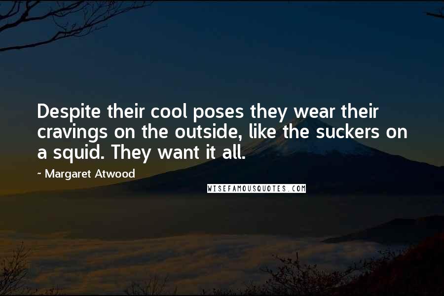 Margaret Atwood Quotes: Despite their cool poses they wear their cravings on the outside, like the suckers on a squid. They want it all.