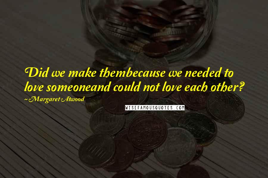 Margaret Atwood Quotes: Did we make thembecause we needed to love someoneand could not love each other?
