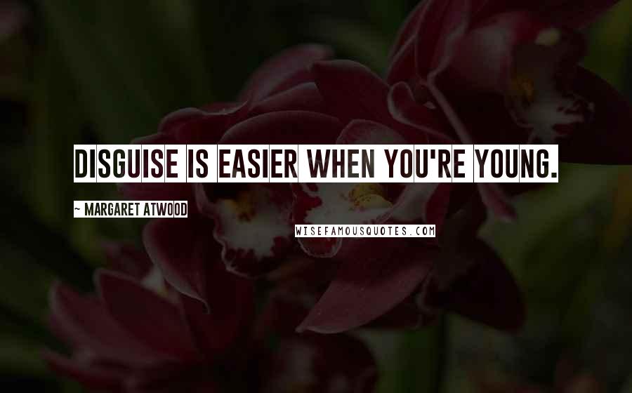 Margaret Atwood Quotes: Disguise is easier when you're young.