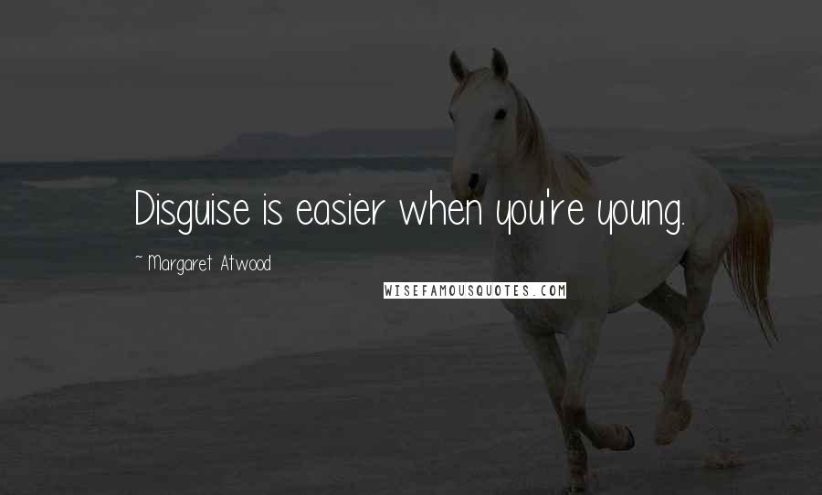 Margaret Atwood Quotes: Disguise is easier when you're young.