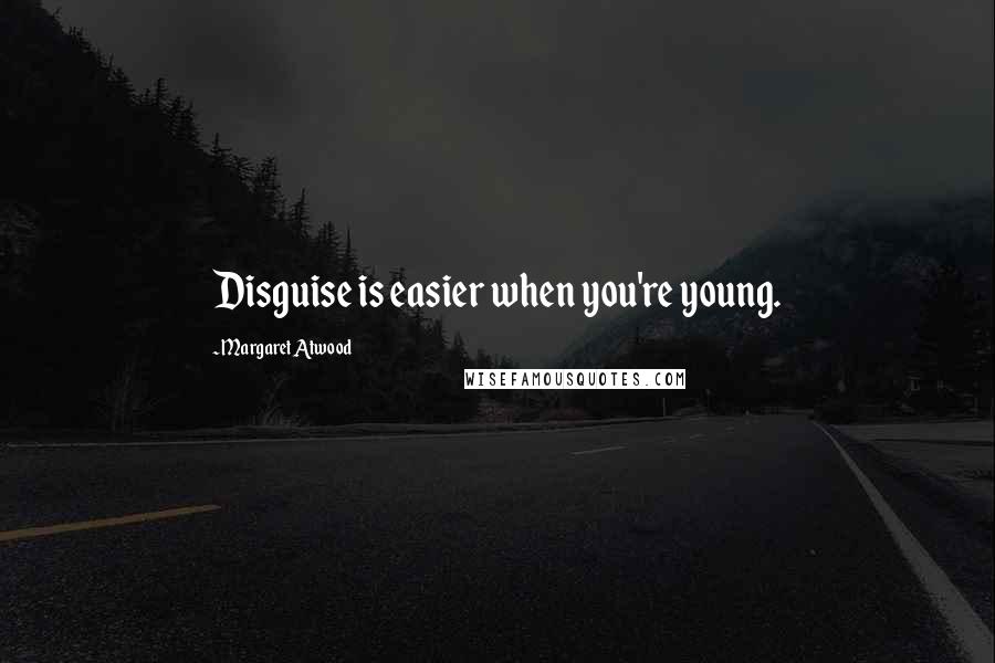 Margaret Atwood Quotes: Disguise is easier when you're young.