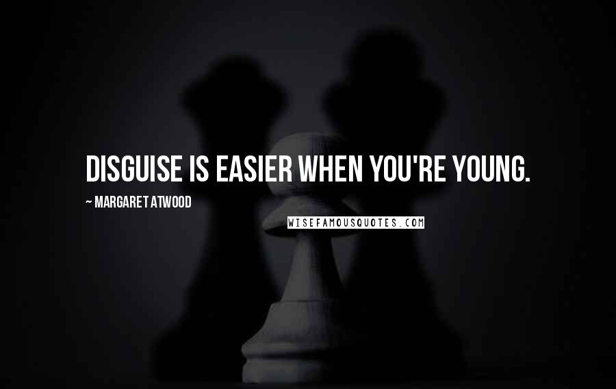 Margaret Atwood Quotes: Disguise is easier when you're young.