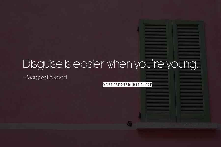 Margaret Atwood Quotes: Disguise is easier when you're young.