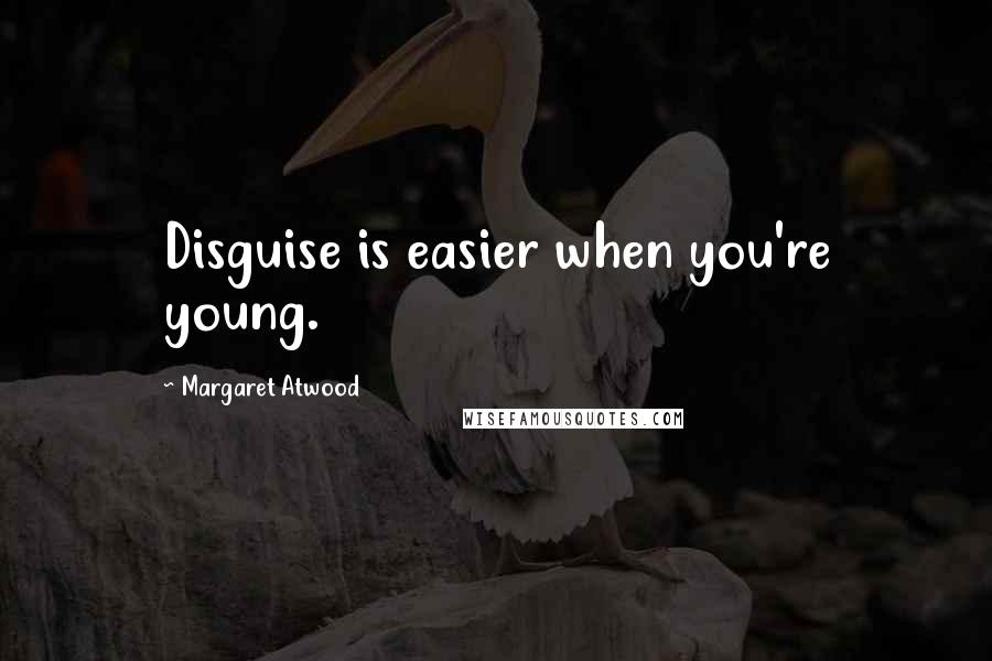 Margaret Atwood Quotes: Disguise is easier when you're young.