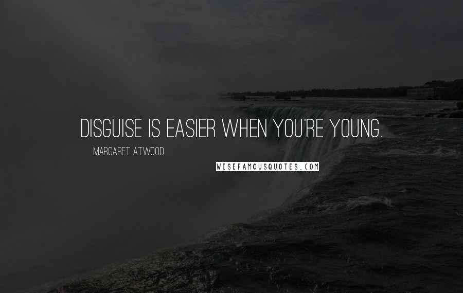 Margaret Atwood Quotes: Disguise is easier when you're young.