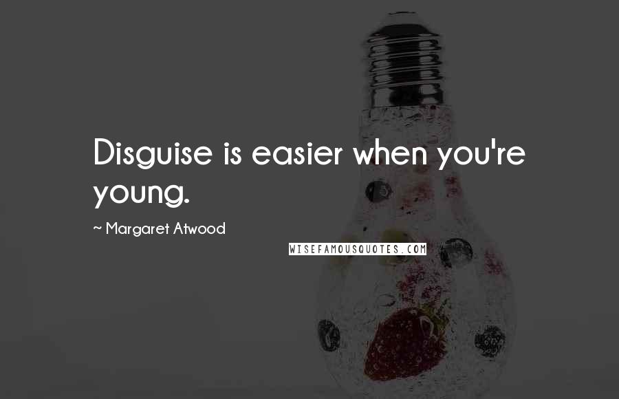 Margaret Atwood Quotes: Disguise is easier when you're young.