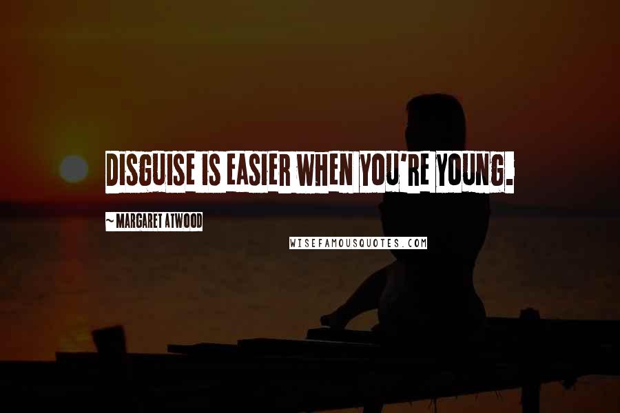 Margaret Atwood Quotes: Disguise is easier when you're young.