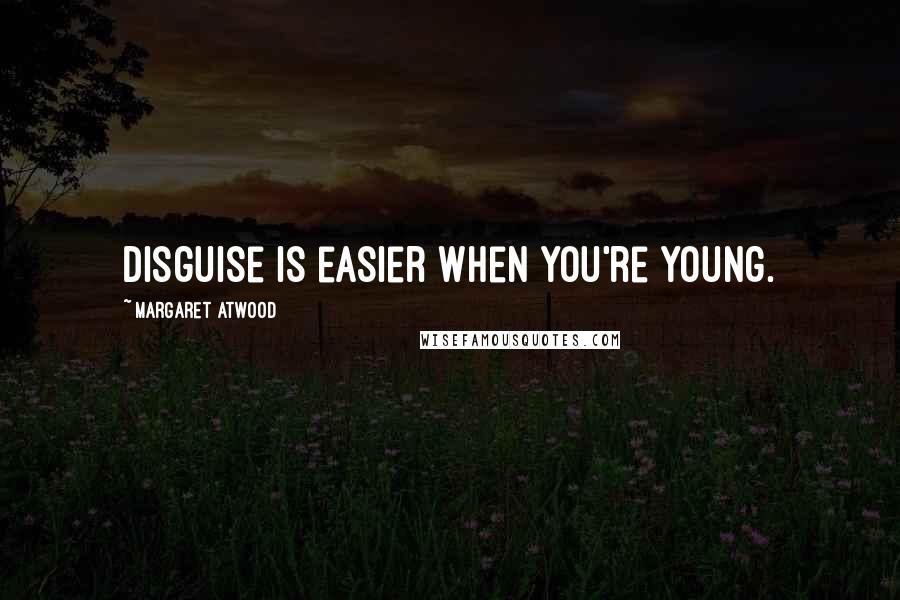Margaret Atwood Quotes: Disguise is easier when you're young.