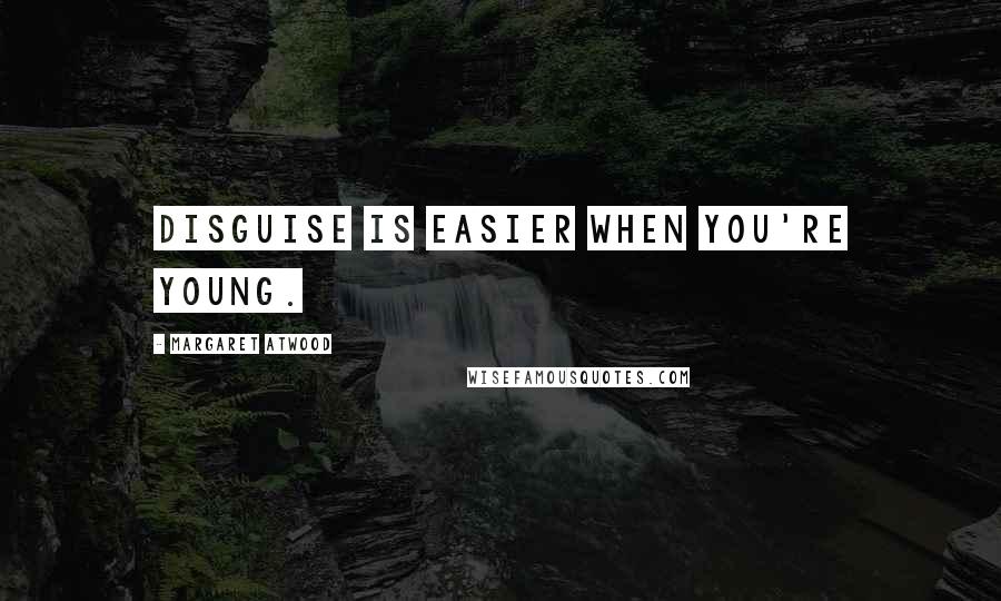 Margaret Atwood Quotes: Disguise is easier when you're young.