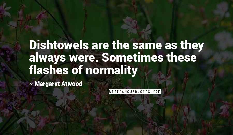 Margaret Atwood Quotes: Dishtowels are the same as they always were. Sometimes these flashes of normality