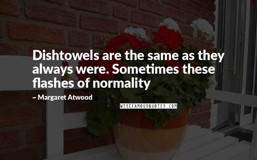 Margaret Atwood Quotes: Dishtowels are the same as they always were. Sometimes these flashes of normality