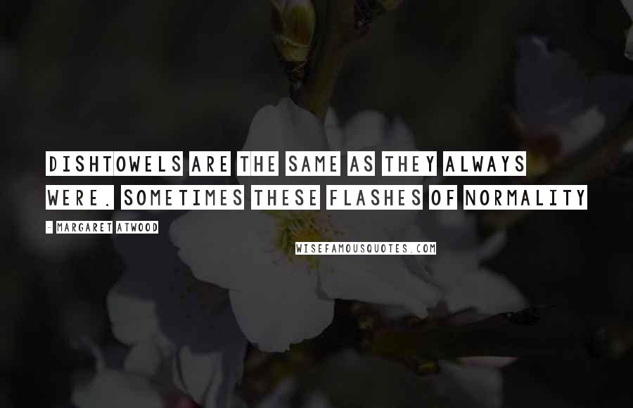 Margaret Atwood Quotes: Dishtowels are the same as they always were. Sometimes these flashes of normality