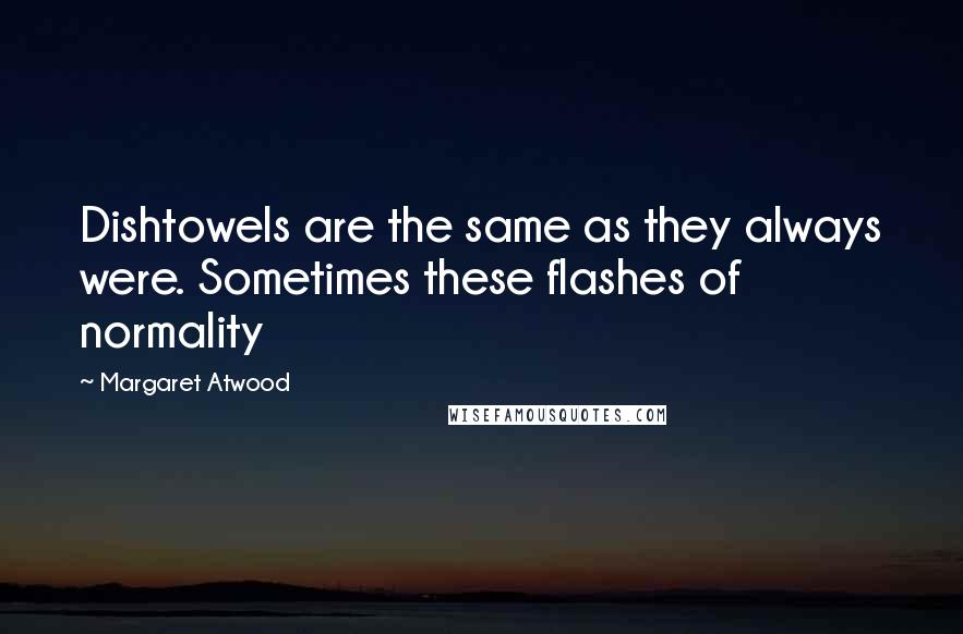 Margaret Atwood Quotes: Dishtowels are the same as they always were. Sometimes these flashes of normality